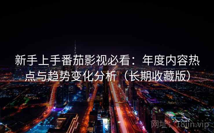 新手上手番茄影视必看:年度内容热点与趋势变化分析(长期收藏版) 新手上手番茄影视必看:年度内容热点与趋势变化分析(长期收藏版)