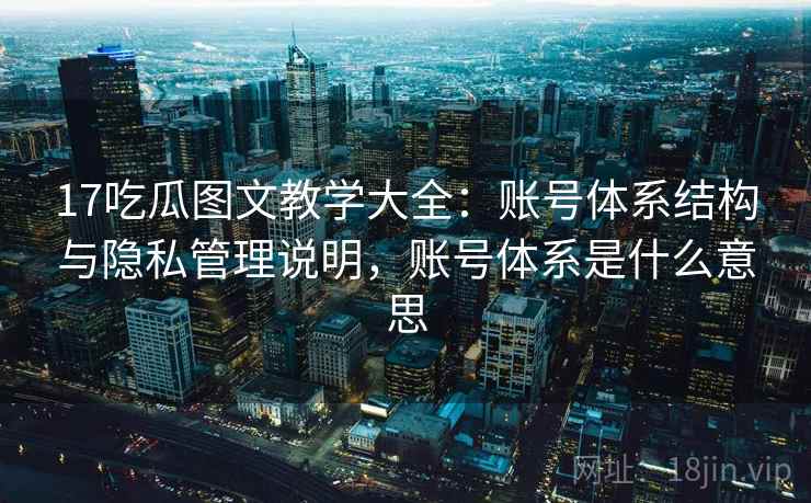 17吃瓜图文教学大全：账号体系结构与隐私管理说明，账号体系是什么意思