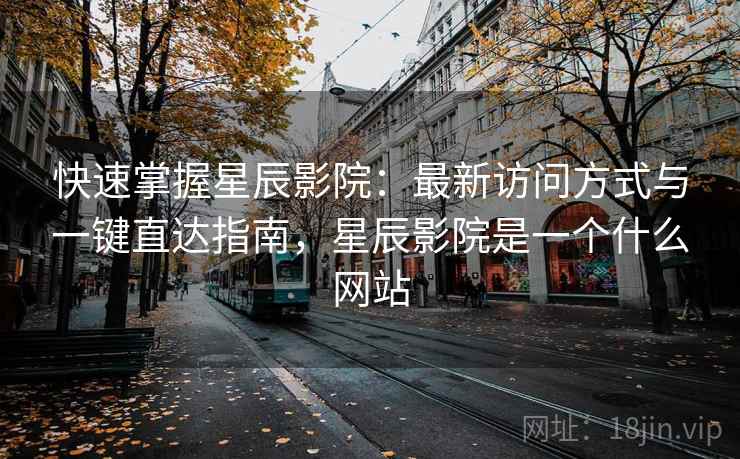 快速掌握星辰影院：最新访问方式与一键直达指南，星辰影院是一个什么网站