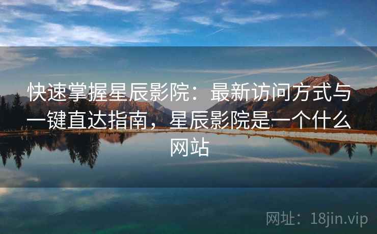 快速掌握星辰影院：最新访问方式与一键直达指南，星辰影院是一个什么网站