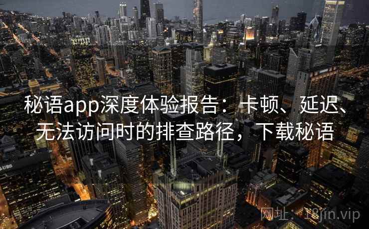 秘语app深度体验报告：卡顿、延迟、无法访问时的排查路径，下载秘语
