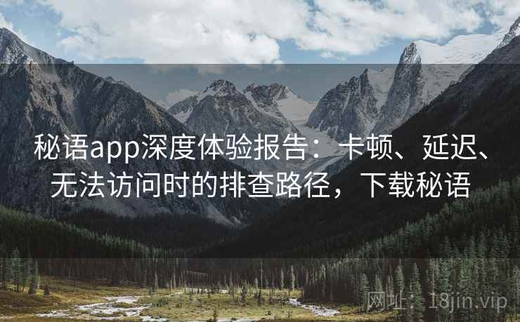 秘语app深度体验报告:卡顿、延迟、无法访问时的排查路径,下载秘语 秘语app深度体验报告:卡顿、延迟、无法访问时的排查路径,下载秘语