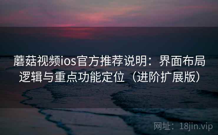 蘑菇视频ios官方推荐说明：界面布局逻辑与重点功能定位（进阶扩展版）