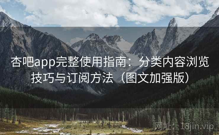 杏吧app完整使用指南:分类内容浏览技巧与订阅方法(图文加强版) 杏吧app完整使用指南:分类内容浏览技巧与订阅方法(图文加强版)