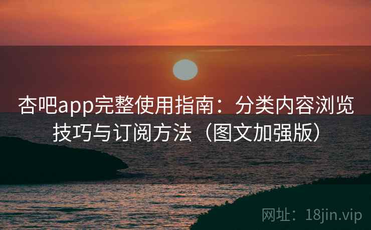 杏吧app完整使用指南:分类内容浏览技巧与订阅方法(图文加强版) 杏吧app完整使用指南:分类内容浏览技巧与订阅方法(图文加强版)