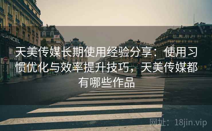 天美传媒长期使用经验分享：使用习惯优化与效率提升技巧，天美传媒都有哪些作品