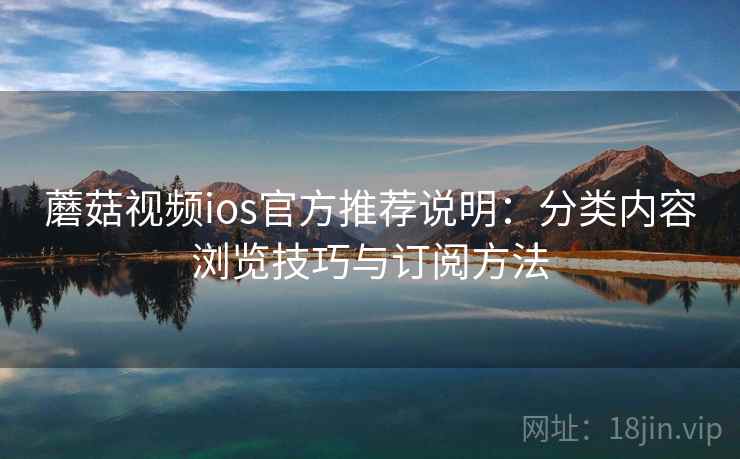 蘑菇视频ios官方推荐说明：分类内容浏览技巧与订阅方法
