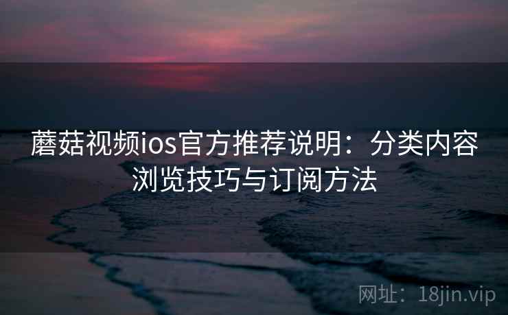 蘑菇视频ios官方推荐说明：分类内容浏览技巧与订阅方法