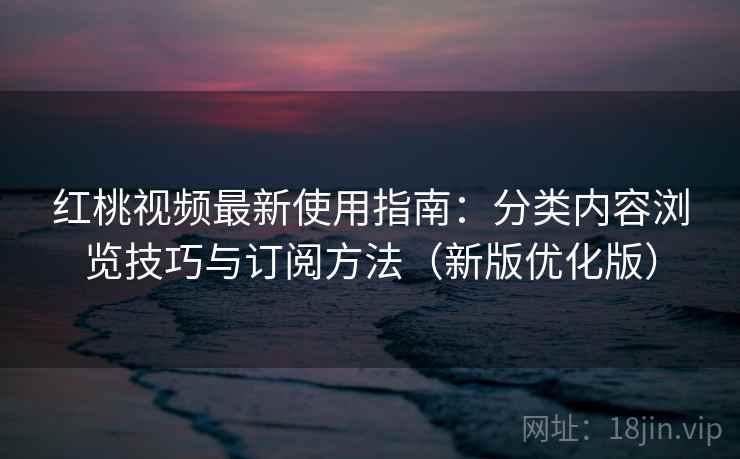 红桃视频最新使用指南:分类内容浏览技巧与订阅方法(新版优化版) 红桃视频最新使用指南:分类内容浏览技巧与订阅方法(新版优化版)