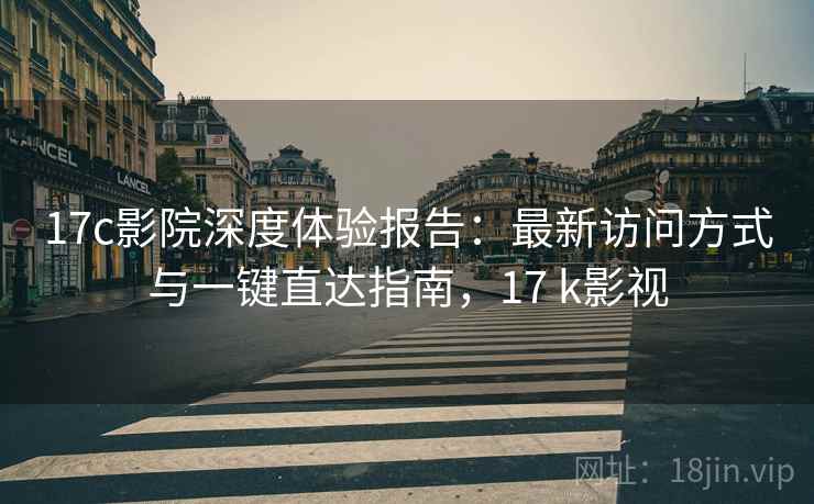 17c影院深度体验报告:最新访问方式与一键直达指南,17 k影视 17c影院深度体验报告:最新访问方式与一键直达指南,17 k影视
