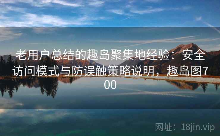 老用户总结的趣岛聚集地经验：安全访问模式与防误触策略说明，趣岛图700