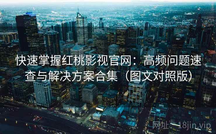 快速掌握红桃影视官网：高频问题速查与解决方案合集（图文对照版）