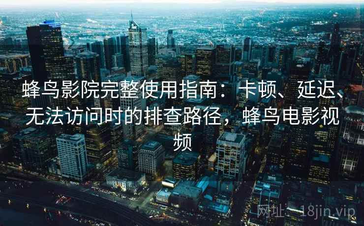 蜂鸟影院完整使用指南：卡顿、延迟、无法访问时的排查路径，蜂鸟电影视频