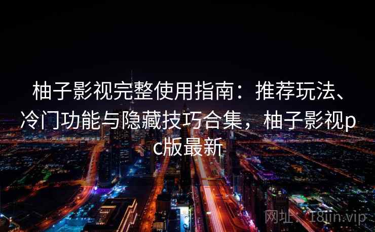 柚子影视完整使用指南：推荐玩法、冷门功能与隐藏技巧合集，柚子影视pc版最新