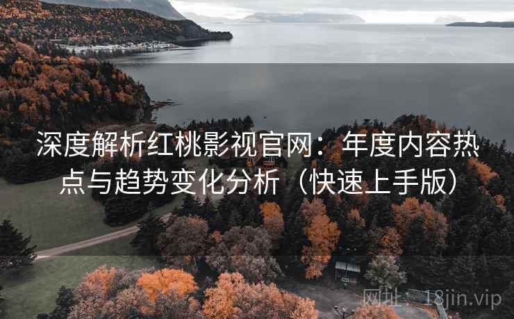 深度解析红桃影视官网：年度内容热点与趋势变化分析（快速上手版）
