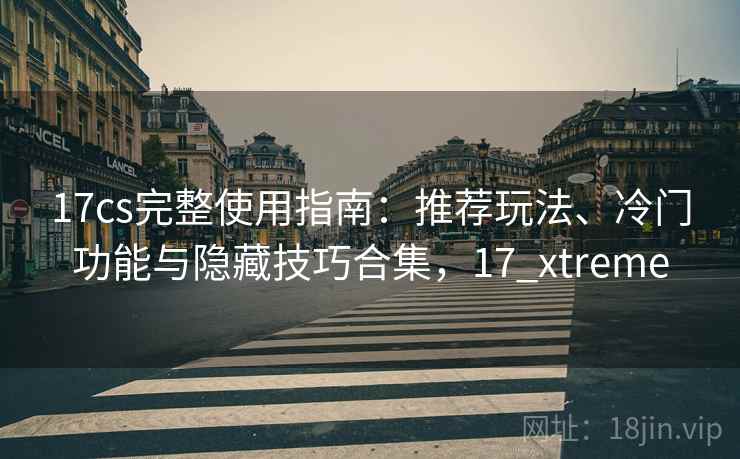 17cs完整使用指南：推荐玩法、冷门功能与隐藏技巧合集，17_xtreme