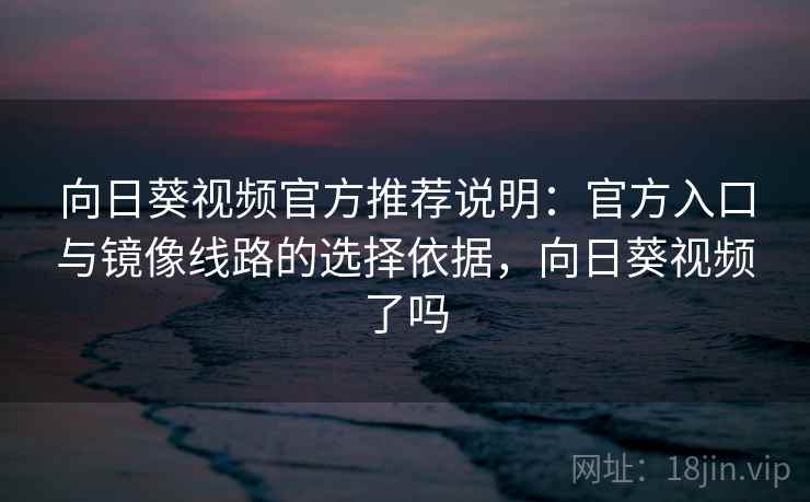 向日葵视频官方推荐说明：官方入口与镜像线路的选择依据，向日葵视频了吗