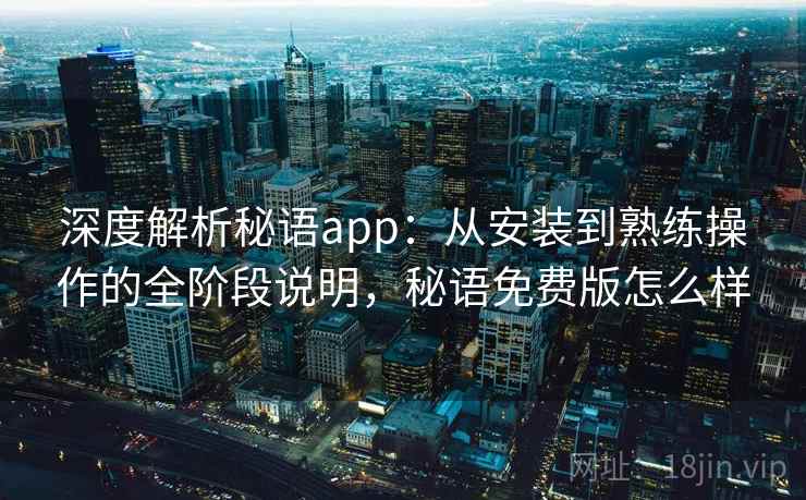 深度解析秘语app：从安装到熟练操作的全阶段说明，秘语免费版怎么样