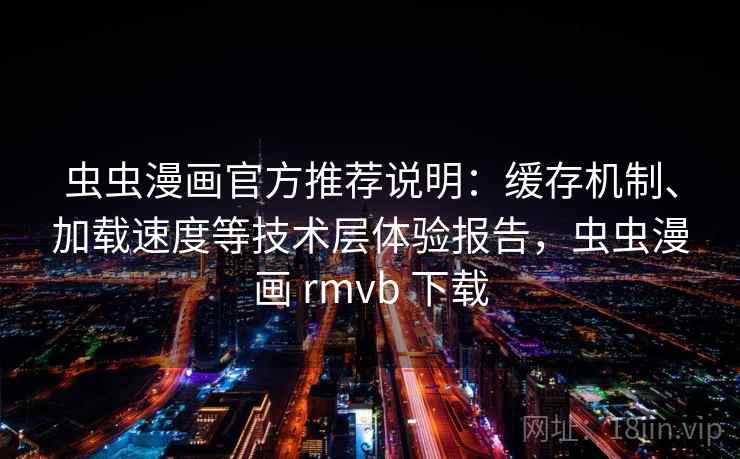 虫虫漫画官方推荐说明：缓存机制、加载速度等技术层体验报告，虫虫漫画 rmvb 下载