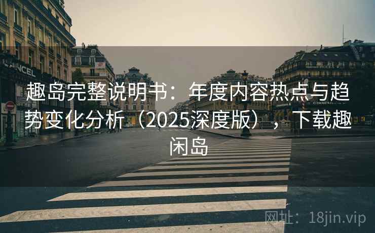 趣岛完整说明书：年度内容热点与趋势变化分析（2025深度版），下载趣闲岛