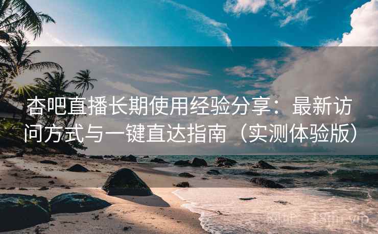 杏吧直播长期使用经验分享:最新访问方式与一键直达指南(实测体验版) 杏吧直播长期使用经验分享:最新访问方式与一键直达指南(实测体验版)