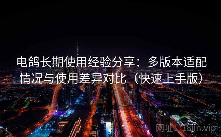 电鸽长期使用经验分享：多版本适配情况与使用差异对比（快速上手版）