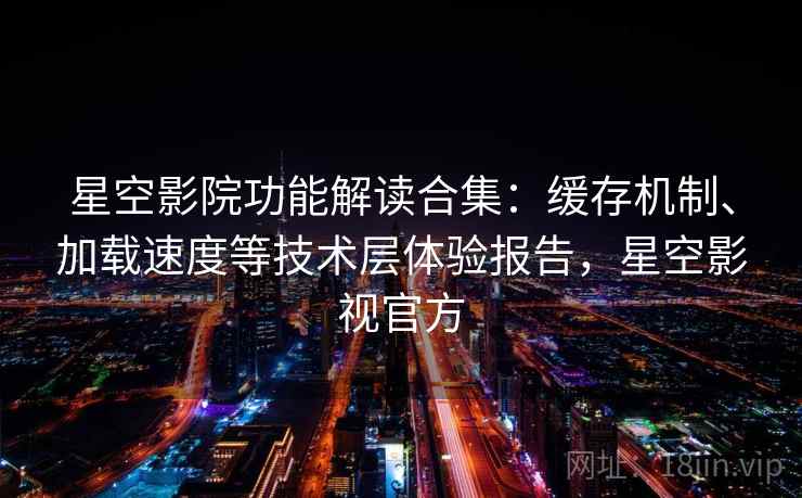 星空影院功能解读合集：缓存机制、加载速度等技术层体验报告，星空影视官方