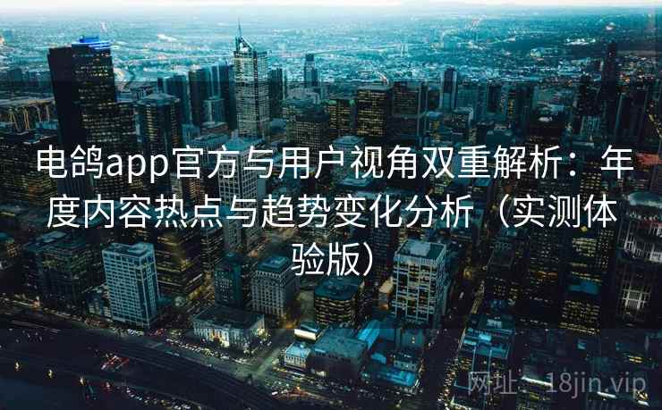 电鸽app官方与用户视角双重解析:年度内容热点与趋势变化分析(实测体验版) 电鸽app官方与用户视角双重解析:年度内容热点与趋势变化分析(实测体验版)