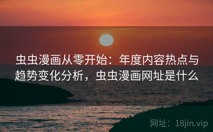 虫虫漫画从零开始:年度内容热点与趋势变化分析,虫虫漫画网址是什么 虫虫漫画从零开始:年度内容热点与趋势变化分析,虫虫漫画网址是什么