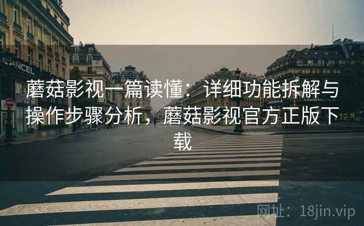 蘑菇影视一篇读懂：详细功能拆解与操作步骤分析，蘑菇影视官方正版下载
