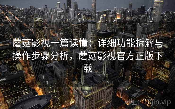 蘑菇影视一篇读懂：详细功能拆解与操作步骤分析，蘑菇影视官方正版下载