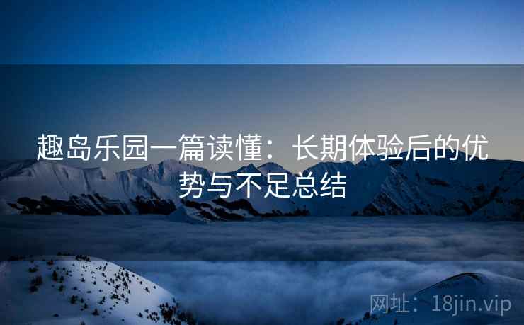 趣岛乐园一篇读懂：长期体验后的优势与不足总结