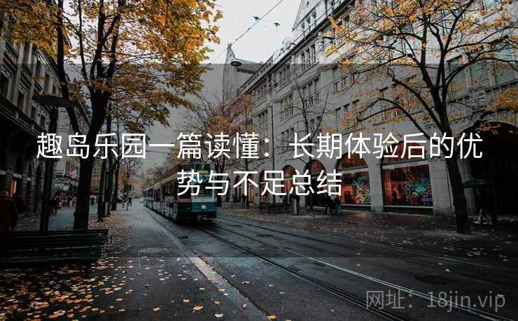 趣岛乐园一篇读懂：长期体验后的优势与不足总结