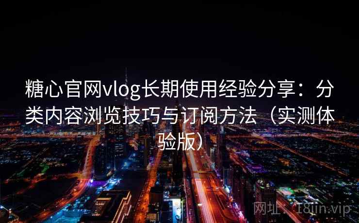糖心官网vlog长期使用经验分享：分类内容浏览技巧与订阅方法（实测体验版）