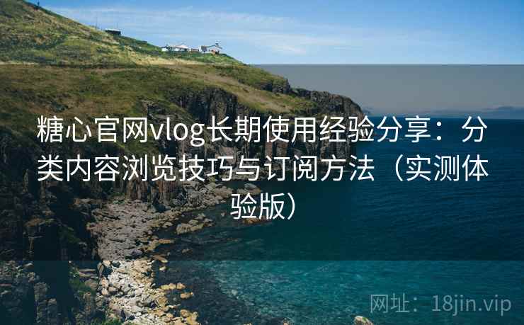 糖心官网vlog长期使用经验分享：分类内容浏览技巧与订阅方法（实测体验版）