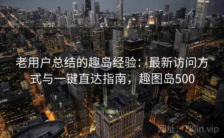 老用户总结的趣岛经验：最新访问方式与一键直达指南，趣图岛500