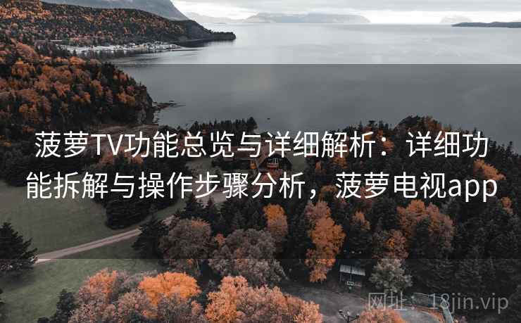 菠萝TV功能总览与详细解析：详细功能拆解与操作步骤分析，菠萝电视app