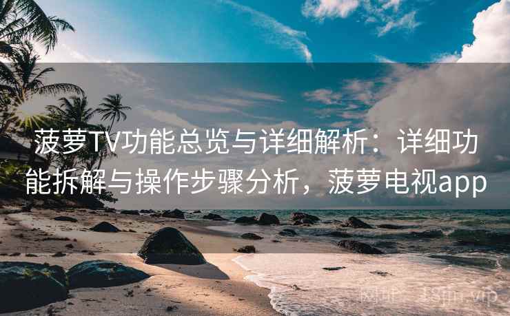 菠萝TV功能总览与详细解析：详细功能拆解与操作步骤分析，菠萝电视app