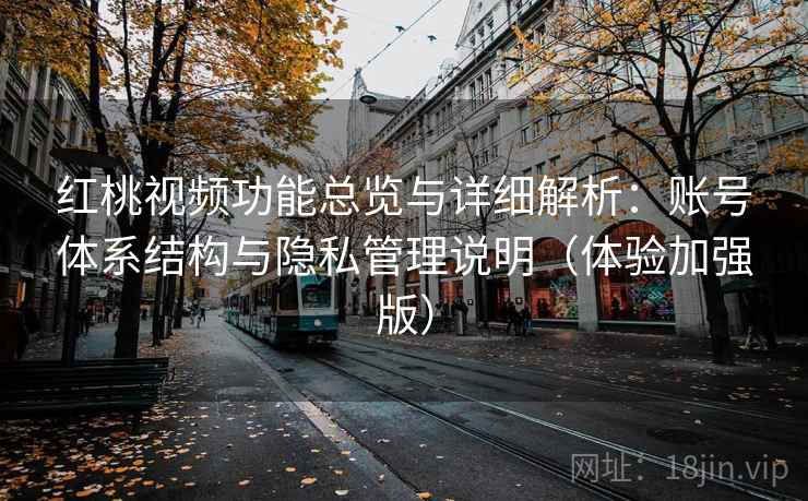 红桃视频功能总览与详细解析:账号体系结构与隐私管理说明(体验加强版) 红桃视频功能总览与详细解析:账号体系结构与隐私管理说明(体验加强版)