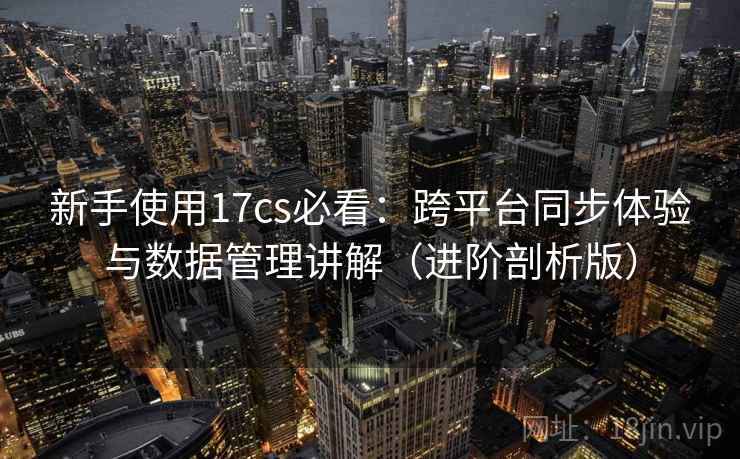 新手使用17cs必看:跨平台同步体验与数据管理讲解(进阶剖析版) 新手使用17cs必看:跨平台同步体验与数据管理讲解(进阶剖析版)
