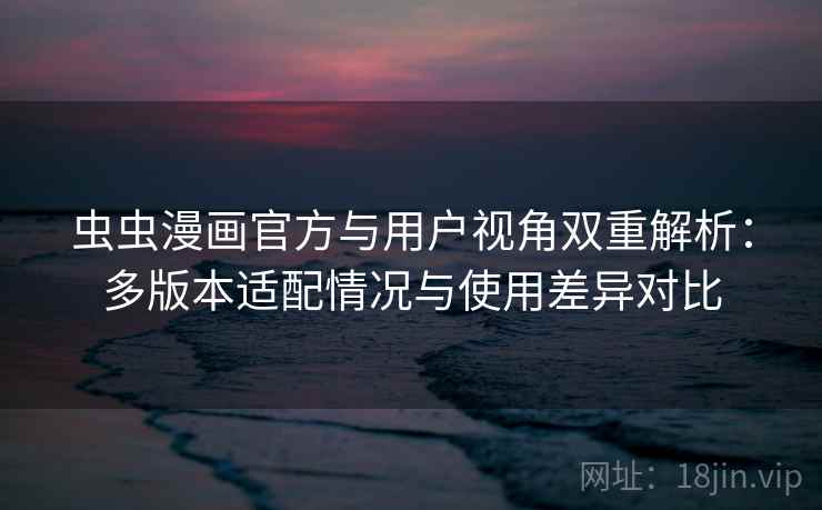 虫虫漫画官方与用户视角双重解析：多版本适配情况与使用差异对比