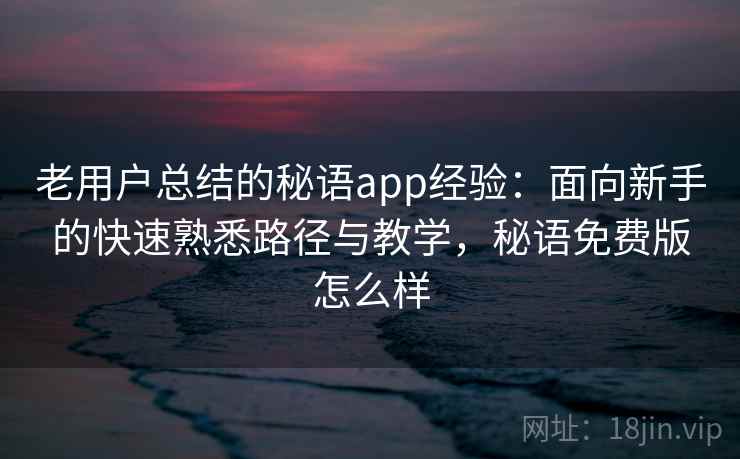 老用户总结的秘语app经验：面向新手的快速熟悉路径与教学，秘语免费版怎么样