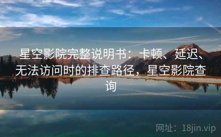 星空影院完整说明书：卡顿、延迟、无法访问时的排查路径，星空影院查询