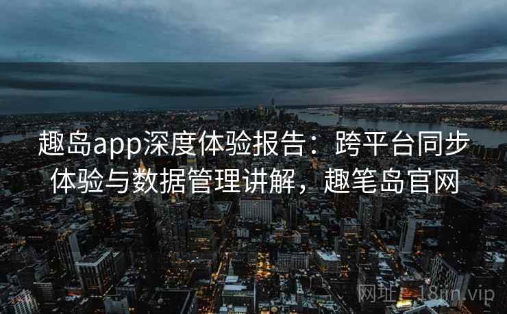 趣岛app深度体验报告:跨平台同步体验与数据管理讲解,趣笔岛官网 趣岛app深度体验报告:跨平台同步体验与数据管理讲解,趣笔岛官网