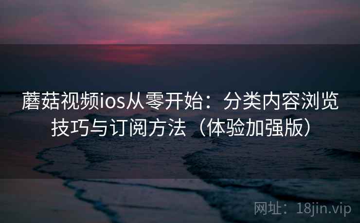 蘑菇视频ios从零开始：分类内容浏览技巧与订阅方法（体验加强版）