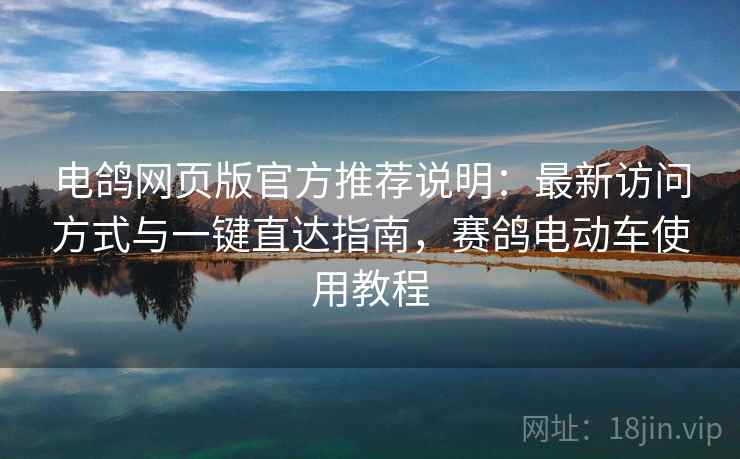 电鸽网页版官方推荐说明：最新访问方式与一键直达指南，赛鸽电动车使用教程