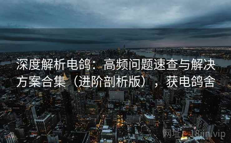 深度解析电鸽：高频问题速查与解决方案合集（进阶剖析版），获电鸽舍