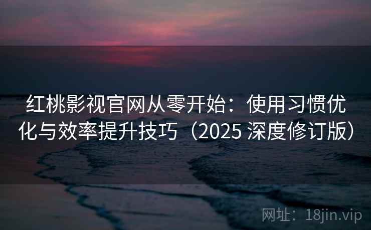 红桃影视官网从零开始：使用习惯优化与效率提升技巧（2025 深度修订版）