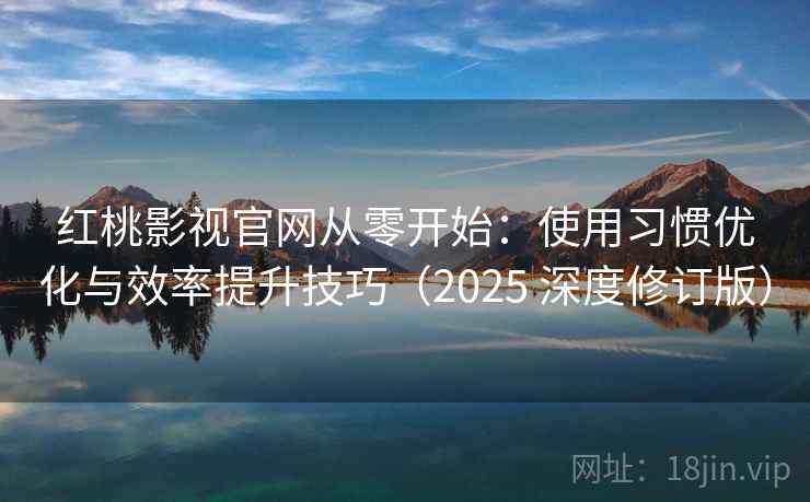 红桃影视官网从零开始：使用习惯优化与效率提升技巧（2025 深度修订版）