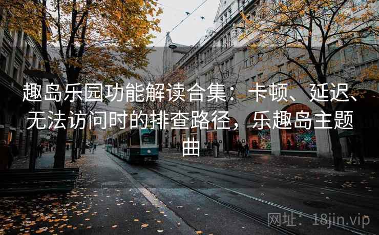 趣岛乐园功能解读合集：卡顿、延迟、无法访问时的排查路径，乐趣岛主题曲